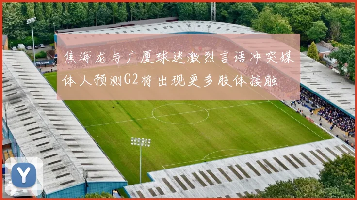 焦海龙与广厦球迷激烈言语冲突媒体人预测G2将出现更多肢体接触