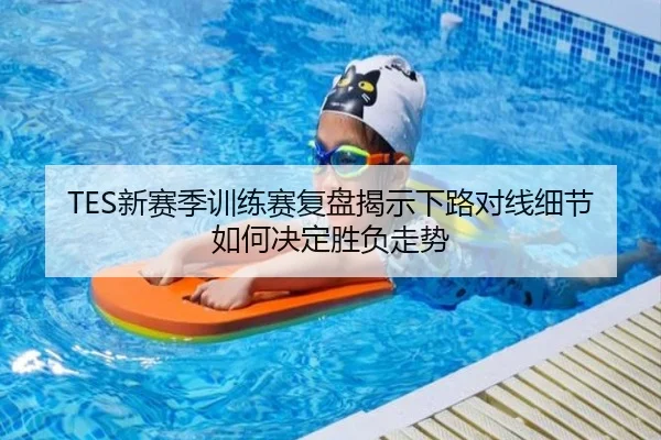TES新赛季训练赛复盘揭示下路对线细节如何决定胜负走势